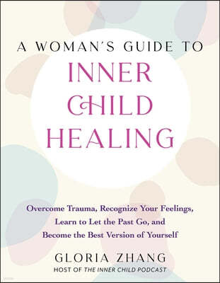 A Woman's Guide to Inner Child Healing: Overcome Trauma, Recognize Your Feelings, Learn to Let the Past Go, and Become the Best Version of Yourself