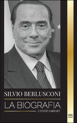 Silvio Berlusconi: La biografía de un multimillonario italiano de los medios de comunicación y su ascenso y caída como controvertido prim