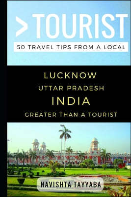 Greater Than a Tourist - Lucknow Uttar Pradesh India: 50 Travel Tips from a Local