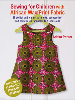 Sewing for Children with African Wax Print Fabric: 25 Stylish and Vibrant Garments, Accessories, and Homewares for Babies to 5-Year-Olds