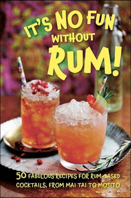 It's No Fun Without Rum!: 50 Fabulous Recipes for Rum-Based Cocktails, from Mai Tai to Mojito