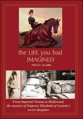 The Life You Had Imagined: From Imperial Vienna to Hollywood, the mystery of Empress Elisabeth of Austria's secret daughter