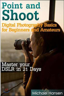 Point and Shoot: Digital Photography Basics for Beginners and Amateurs: Master your DSLR in 21 Days