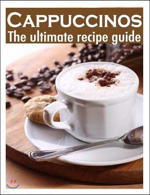 Cappuccinos: The Ultimate Recipe Guide - Over 30 Delicious & Best Selling Recipes