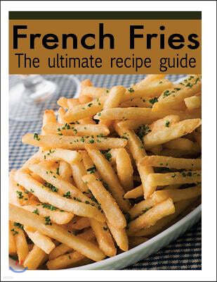 French Fries: The Ultimate Recipe Guide - Over 30 Delicious & Best Selling Recipes