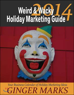 2014 Weird & Wacky Holiday Marketing Guide: Your Business Marketing Calendar of Ideas