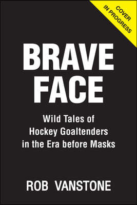 Brave Face: Wild Tales of Hockey Goaltenders in the Era Before Masks