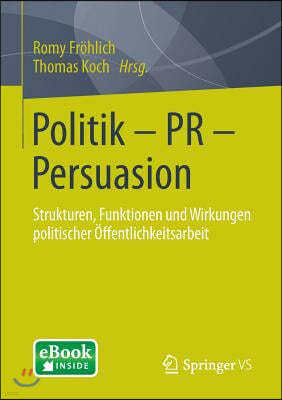 Politik - PR - Persuasion: Strukturen, Funktionen Und Wirkungen Politischer Offentlichkeitsarbeit