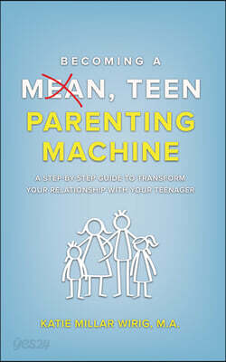 Becoming a Mean, Teen Parenting Machine: A step-by-step guide to transforming your relationship with your teenager