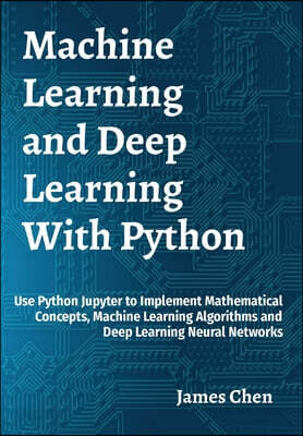 Machine Learning and Deep Learning With Python: Use Python Jupyter to Implement Mathematical Concepts, Machine Learning Algorithms and Deep Learning N