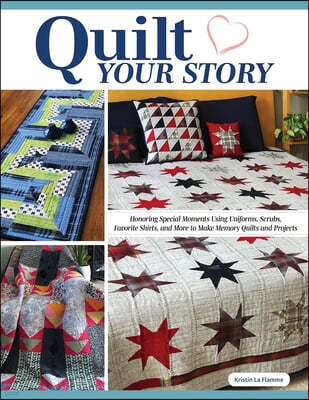 Quilt Your Story: Honoring Special Moments Using Uniforms, Scrubs, Favorite Shirts, and More to Make Memory Quilts and Projects