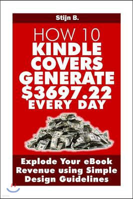 How 10 Kindle Covers Generate $3697.22 Every Day: Explode Your eBook Revenue using Simple Design Guidelines