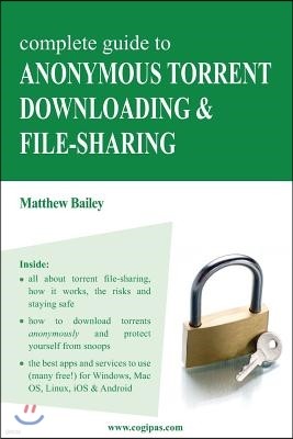 Complete Guide to Anonymous Torrent Downloading and File-Sharing: A Practical, Step-By-Step Guide on How to Protect Your Internet Privacy and Anonymit