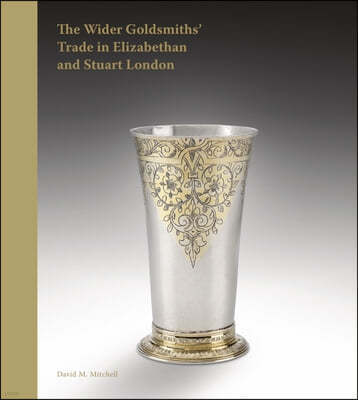 The Wider Goldsmiths' Trade in Elizabethan and Stuart London: The Wider Goldsmiths' Trade in Elizabethan and Stuart London