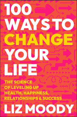 100 Ways to Change Your Life: The Science of Leveling Up Health, Happiness, Relationships & Success