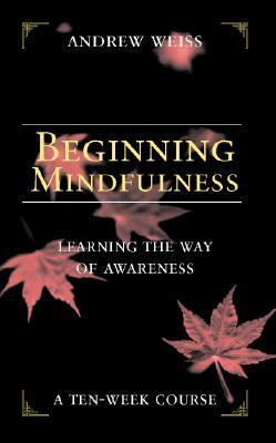 Beginning Mindfulness: Learning the Way of Awareness: A Ten Week Course