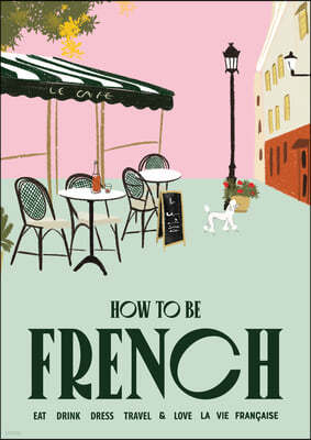 How to Be French: Eat Drink Dress Travel Love