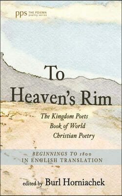 Cascade Books To Heaven's Rim: The Kingdom Poets Book of World Christian Poetry, Beginnings to 1800, in English Translation
