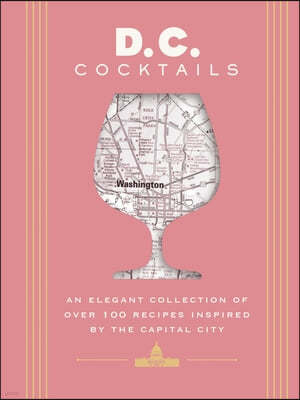 D.C. Cocktails: An Elegant Collection of Over 100 Recipes Inspired by the U.S. Capital