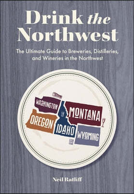 Drink the Pacific Northwest: The Ultimate Guide to Breweries, Distilleries, and Wineries in the Northwest