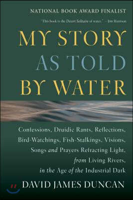 My Story as Told by Water: Confessions, Druidic Rants, Reflections, Bird-Watchings, Fish-Stalkings, Visions, Songs and Prayers Refracting Light,