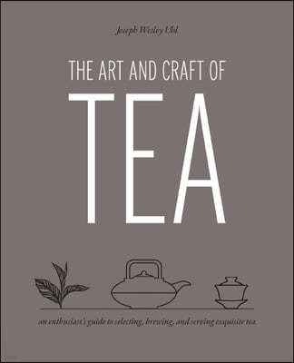 The Art and Craft of Tea: An Enthusiast's Guide to Selecting, Brewing, and Serving Exquisite Tea