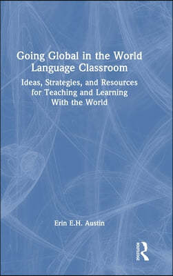 Going Global in the World Language Classroom: Ideas, Strategies, and Resources for Teaching and Learning With the World