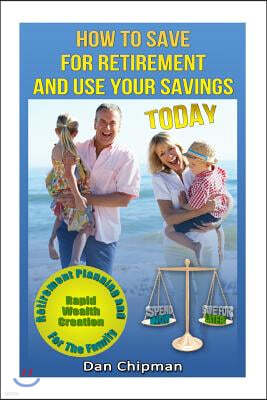 How To Save For Retirement and Use Your Savings TODAY: Retirement Planning and Rapid Wealth Creation for the Family