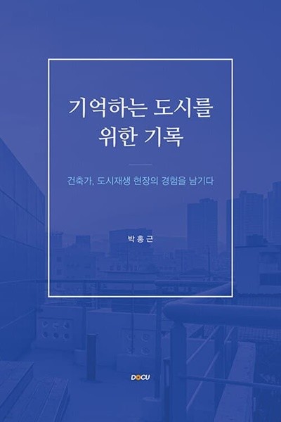 기억하는 도시를 위한 기록 (건축가, 도시재생 현장의 경험을 남기다)