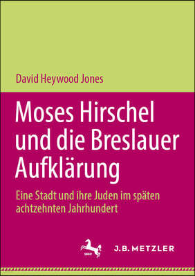 Moses Hirschel Und Die Breslauer Aufklarung: Eine Stadt Und Ihre Juden Im Spaten Achtzehnten Jahrhundert