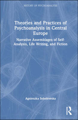 Theories and Practices of Psychoanalysis in Central Europe: Narrative Assemblages of Self-Analysis, Life Writing, and Fiction