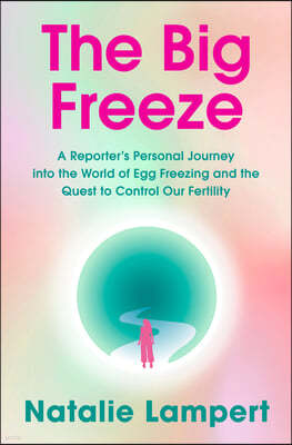 The Big Freeze: A Reporter's Personal Journey Into the World of Egg Freezing and the Quest to Control Our Fertility