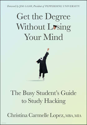 Get the Degree Without Losing Your Mind: The Busy Student's Guide to Study Hacking