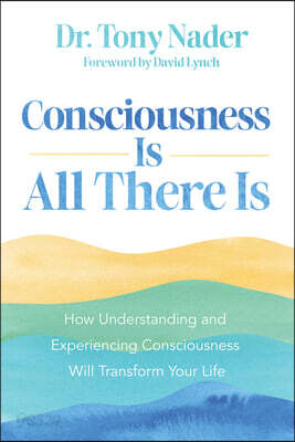 Consciousness Is All There Is: How Understanding and Experiencing Consciousness Will Transform Your Life