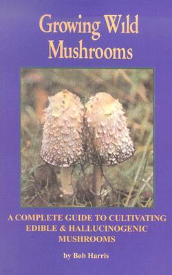 Growing Wild Mushrooms: A Complete Guide to Cultivating Edible and Hallucinogenic Mushrooms