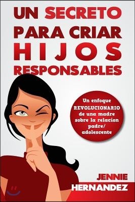 Un Secreto Para Criar Hijos Responsables: Un enfoque revolucionario de una madre sobre la relaci?n padre/adolescente