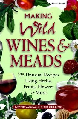 Making Wild Wines & Meads: 125 Unusual Recipes Using Herbs, Fruits, Flowers & More