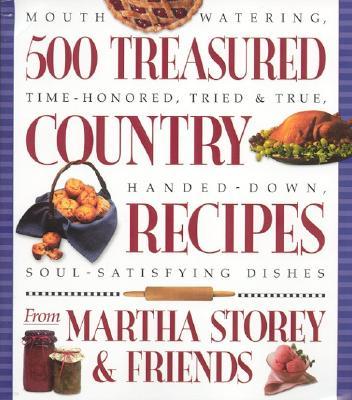 500 Treasured Country Recipes from Martha Storey and Friends: Mouthwatering, Time-Honored, Tried-And-True, Handed-Down, Soul-Satisfying Dishes