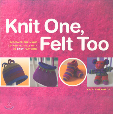 Knit One, Felt Too: Discover the Magic of Knitted Felt with 25 Easy Patterns