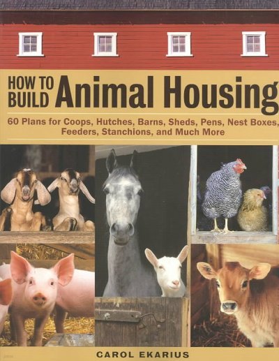 How to Build Animal Housing: 60 Plans for Coops, Hutches, Barns, Sheds, Pens, Nestboxes, Feeders, Stanchions, and Much More