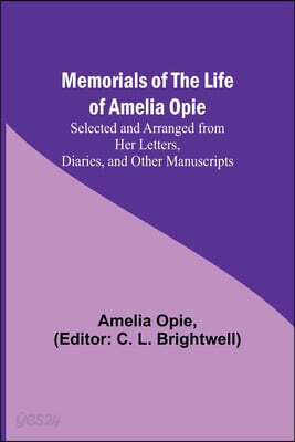 Memorials of the Life of Amelia Opie; Selected and Arranged from her Letters, Diaries, and other Manuscripts