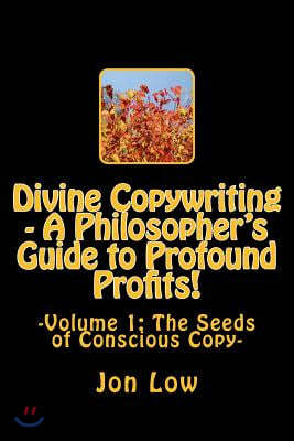 Divine Copywriting - A Philosopher's Guide to Profound Profits!: Volume I: The Seeds of Conscious Copy
