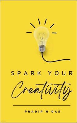 Spark Your Creativity: Unleashing Your Imagination to Ignite a World of Possibilities