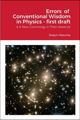 Errors Of Conventional Wisdom In Physics - first draft: & A New Cosmology in Their Absence