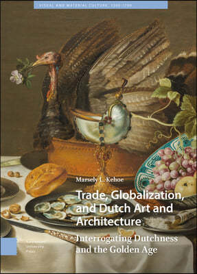 Trade, Globalization, and Dutch Art and Architecture: Interrogating Dutchness and the Golden Age