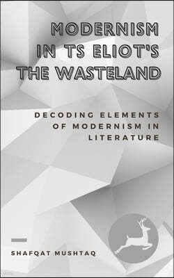 Modernism In TS Eliot`s The Waste Land: Decoding Elements of Modernism in Literature