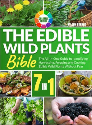 The Edible Wild Plants Bible: [7 In 1] The All-In-One Guide to Identifying, Harvesting, Foraging and Cooking Edible Wild Plants Without Fear Colorfu