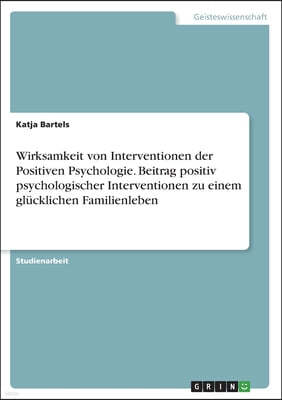 Wirksamkeit von Interventionen der Positiven Psychologie. Beitrag positiv psychologischer Interventionen zu einem glucklichen Familienleben