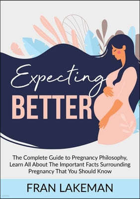 Expecting Better: The Complete Guide to Pregnancy Philosophy, Learn All About The Important Facts Surrounding Pregnancy That You Should