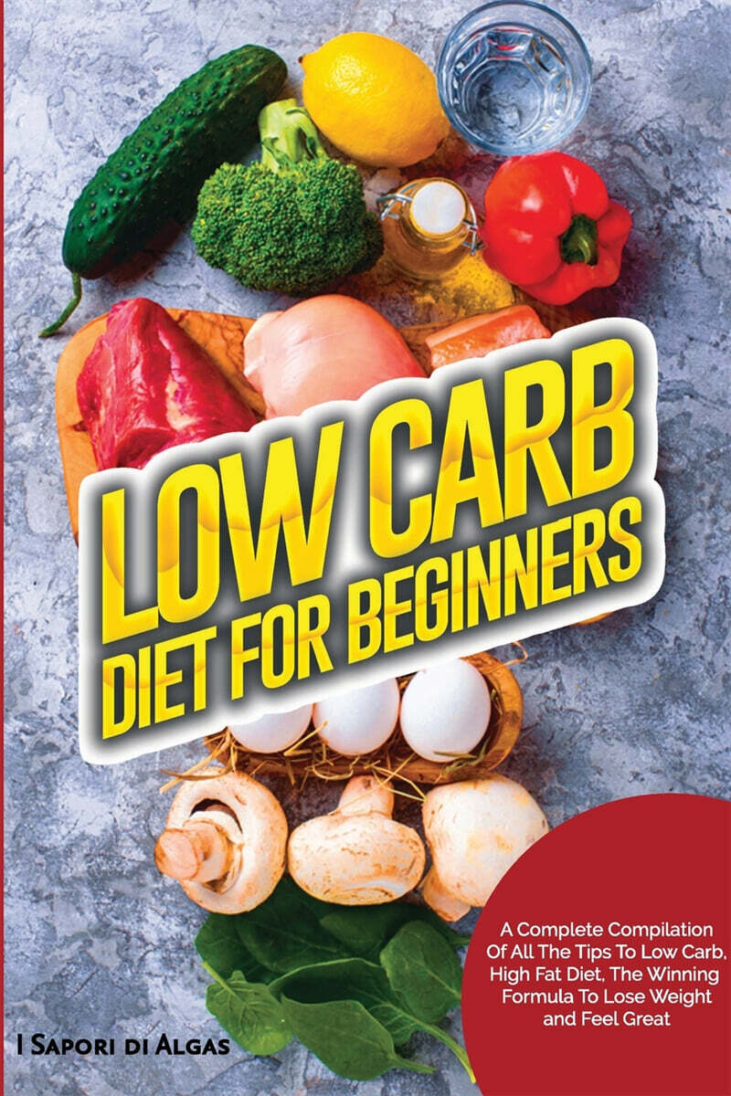 Low Carb Diet For Beginners: A Complete Compilation Of All The Tips To Low Carb, High Fat Diet, The Winning Formula To Lose Weight and Feel Great